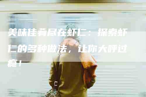 美味佳肴尽在虾仁：探索虾仁的多种做法，让你大呼过瘾！-住家保姆月嫂服务_家政保洁钟点工家政服务_速上门月嫂网首页