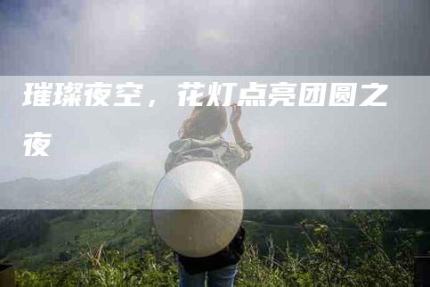 璀璨夜空，花灯点亮团圆之夜-住家保姆月嫂服务_家政保洁钟点工家政服务_速上门月嫂网首页
