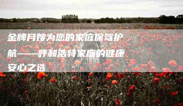 金牌月嫂为您的家庭保驾护航——呼和浩特家庭的健康安心之选-住家保姆月嫂服务_家政保洁钟点工家政服务_速上门月嫂网首页