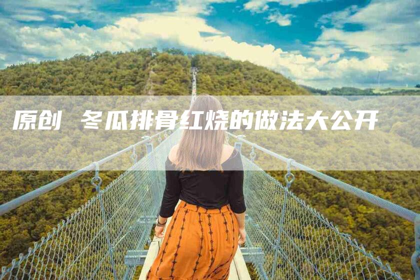 原创 冬瓜排骨红烧的做法大公开-住家保姆月嫂服务_家政保洁钟点工家政服务_速上门月嫂网首页