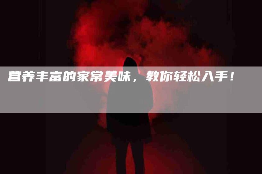 营养丰富的家常美味,教你轻松入手!-住家保姆月嫂服务_家政保洁钟点工家政服务_速上门月嫂网首页