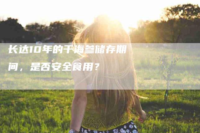 长达10年的干海参储存期间，是否安全食用？