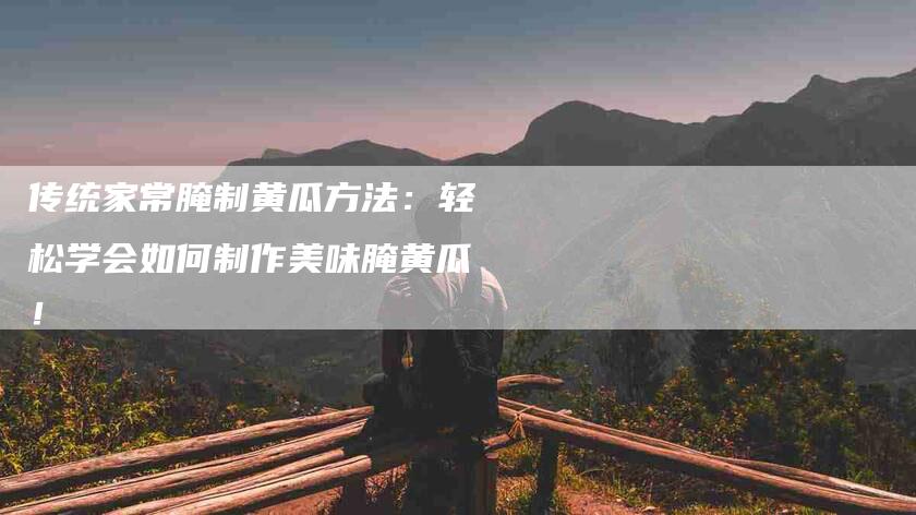 传统家常腌制黄瓜方法：轻松学会如何制作美味腌黄瓜！