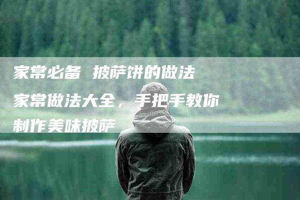 家常必备 披萨饼的做法 家常做法大全，手把手教你制作美味披萨-住家保姆月嫂服务_家政保洁钟点工家政服务_速上门月嫂网首页