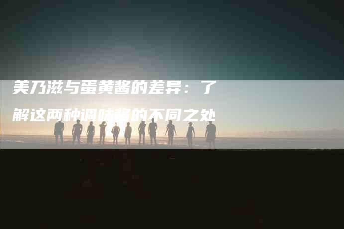 美乃滋与蛋黄酱的差异：了解这两种调味酱的不同之处-住家保姆月嫂服务_家政保洁钟点工家政服务_速上门月嫂网首页