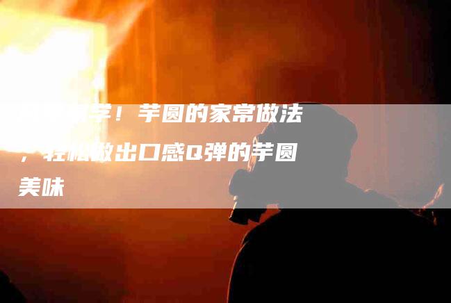 简单易学！芋圆的家常做法，轻松做出口感Q弹的芋圆美味-住家保姆月嫂服务_家政保洁钟点工家政服务_速上门月嫂网首页