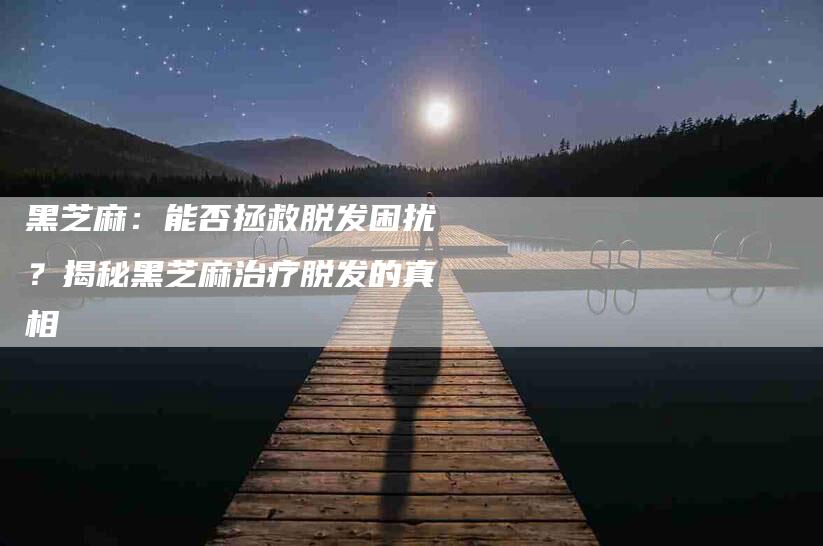 黑芝麻：能否拯救脱发困扰？揭秘黑芝麻治疗脱发的真相-住家保姆月嫂服务_家政保洁钟点工家政服务_速上门月嫂网首页