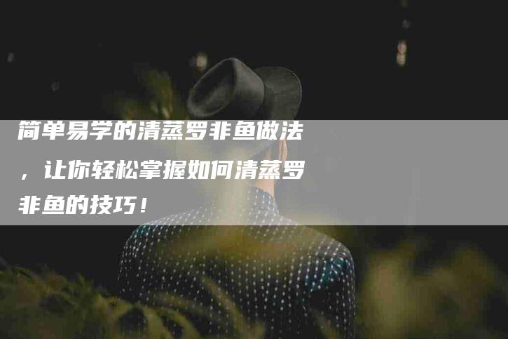 简单易学的清蒸罗非鱼做法，让你轻松掌握如何清蒸罗非鱼的技巧！