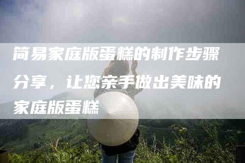 简易家庭版蛋糕的制作步骤分享，让您亲手做出美味的家庭版蛋糕