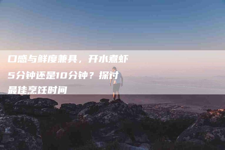 口感与鲜度兼具，开水煮虾5分钟还是10分钟？探讨最佳烹饪时间