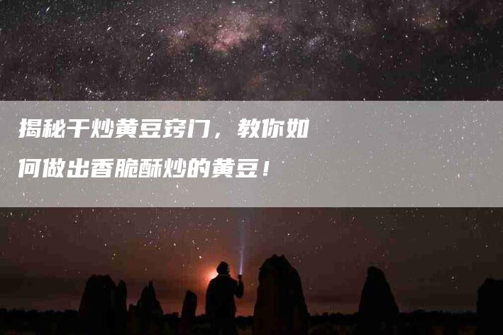 揭秘干炒黄豆窍门，教你如何做出香脆酥炒的黄豆！-住家保姆月嫂服务_家政保洁钟点工家政服务_速上门月嫂网首页