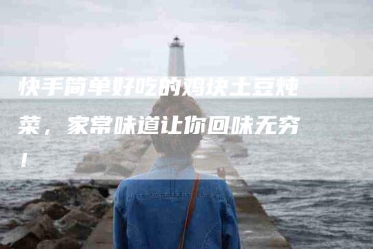 快手简单好吃的鸡块土豆炖菜，家常味道让你回味无穷！-住家保姆月嫂服务_家政保洁钟点工家政服务_速上门月嫂网首页