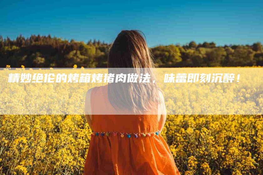 精妙绝伦的烤箱烤猪肉做法，味蕾即刻沉醉！