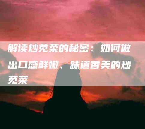 解读炒苋菜的秘密：如何做出口感鲜嫩、味道香美的炒苋菜-住家保姆月嫂服务_家政保洁钟点工家政服务_速上门月嫂网首页