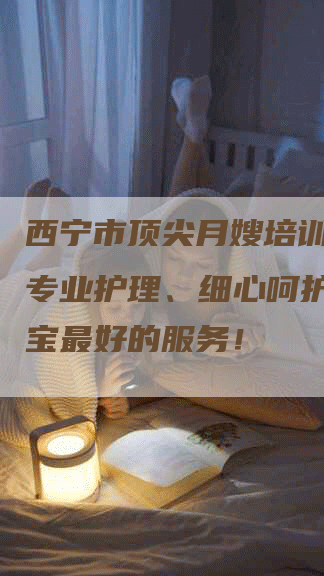 西宁市顶尖月嫂培训机构：专业护理、细心呵护，给宝宝最好的服务！-速上门月嫂网