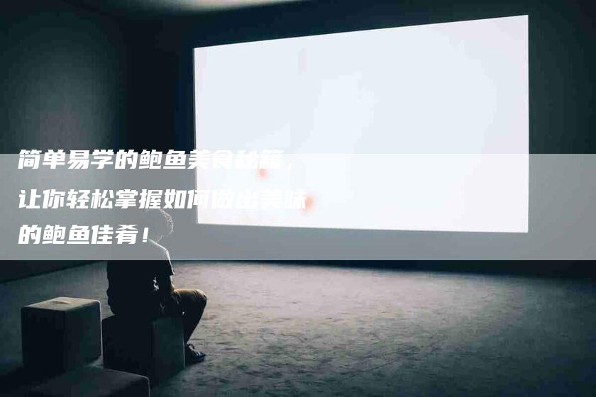 简单易学的鲍鱼美食秘籍，让你轻松掌握如何做出美味的鲍鱼佳肴！-住家保姆月嫂服务_家政保洁钟点工家政服务_速上门月嫂网首页