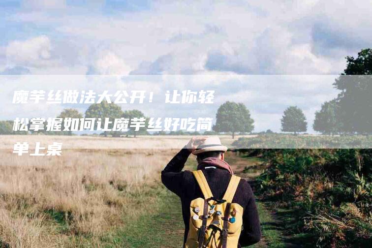 魔芋丝做法大公开！让你轻松掌握如何让魔芋丝好吃简单上桌