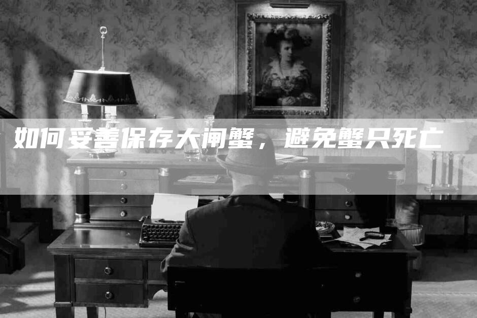 如何妥善保存大闸蟹，避免蟹只死亡-住家保姆月嫂服务_家政保洁钟点工家政服务_速上门月嫂网首页