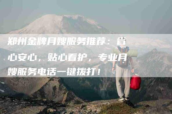 郑州金牌月嫂服务推荐：省心安心，贴心看护，专业月嫂服务电话一键拨打！