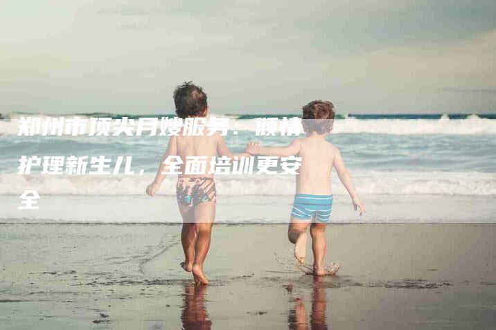 郑州市顶尖月嫂服务：倾情护理新生儿，全面培训更安全-速上门月嫂网