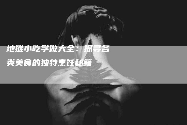 地摊小吃学做大全：探寻各类美食的独特烹饪秘籍-住家保姆月嫂服务_家政保洁钟点工家政服务_速上门月嫂网首页