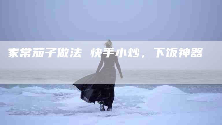 家常茄子做法 快手小炒，下饭神器