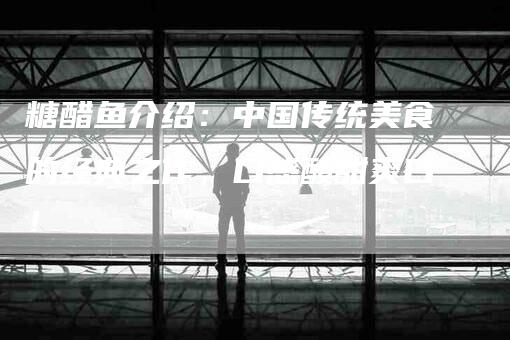 糖醋鱼介绍：中国传统美食的经典之作，口感酸甜爽口！-住家保姆月嫂服务_家政保洁钟点工家政服务_速上门月嫂网首页
