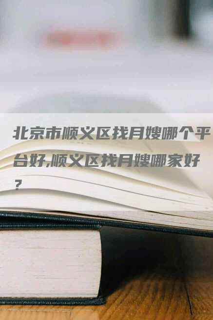北京市顺义区找月嫂哪个平台好,顺义区找月嫂哪家好？-住家保姆月嫂服务_家政保洁钟点工家政服务_速上门月嫂网首页