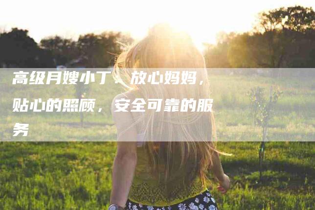 高级月嫂小丁：放心妈妈，贴心的照顾，安全可靠的服务-住家保姆月嫂服务_家政保洁钟点工家政服务_速上门月嫂网首页