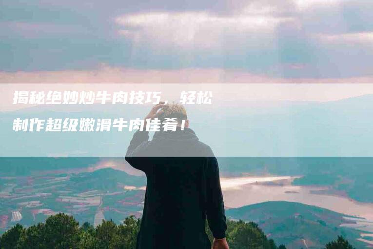 揭秘绝妙炒牛肉技巧，轻松制作超级嫩滑牛肉佳肴！-住家保姆月嫂服务_家政保洁钟点工家政服务_速上门月嫂网首页