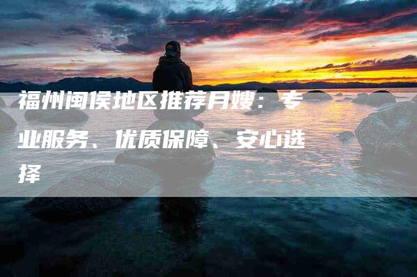 福州闽侯地区推荐月嫂：专业服务、优质保障、安心选择-住家保姆月嫂服务_家政保洁钟点工家政服务_速上门月嫂网首页