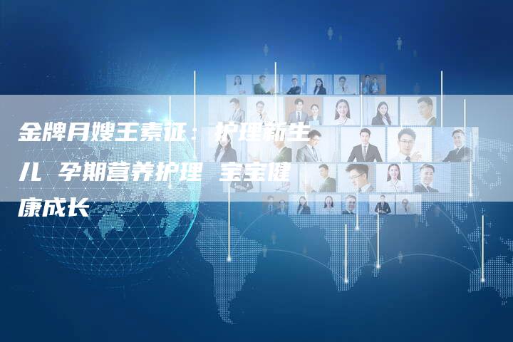 金牌月嫂王素征：护理新生儿 孕期营养护理 宝宝健康成长