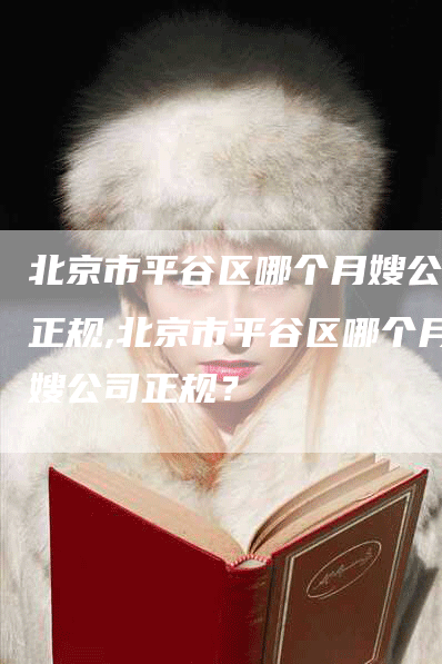 北京市平谷区哪个月嫂公司正规,北京市平谷区哪个月嫂公司正规？-住家保姆月嫂服务_家政保洁钟点工家政服务_速上门月嫂网首页