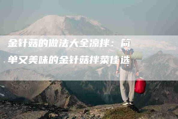 金针菇的做法大全凉拌：简单又美味的金针菇拌菜佳选