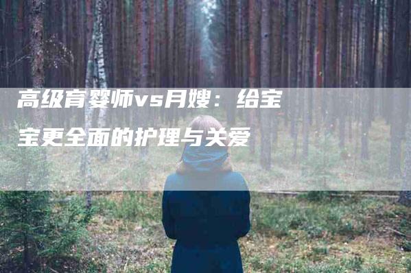 高级育婴师vs月嫂：给宝宝更全面的护理与关爱-速上门月嫂网