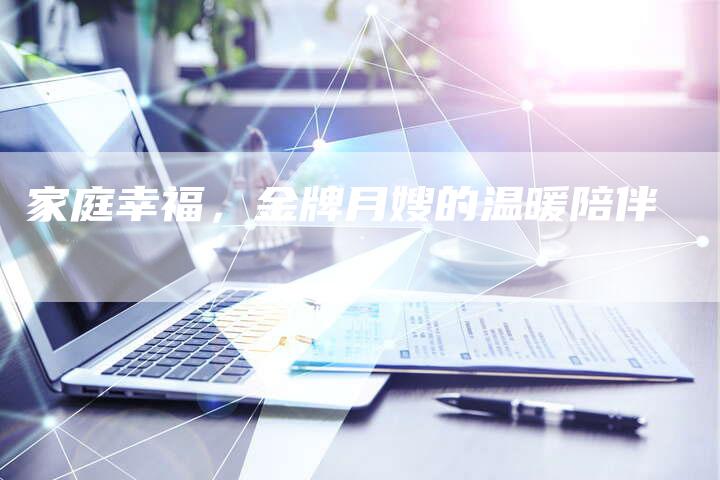 家庭幸福,金牌月嫂的温暖陪伴-住家保姆月嫂服务_家政保洁钟点工家政服务_速上门月嫂网首页