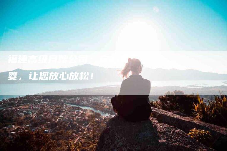 福建高级月嫂公司：安心育婴，让您放心放松！