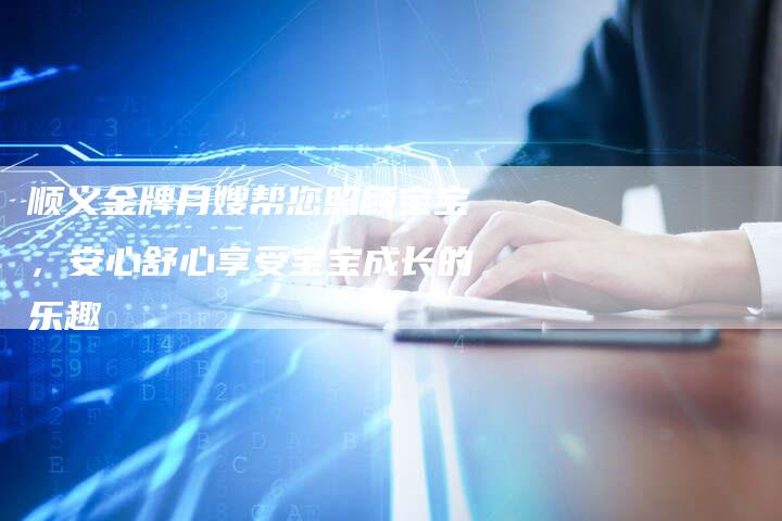 顺义金牌月嫂帮您照顾宝宝，安心舒心享受宝宝成长的乐趣-住家保姆月嫂服务_家政保洁钟点工家政服务_速上门月嫂网首页
