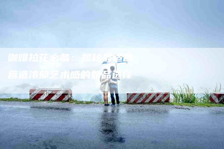 咖啡拉花必备：揭秘最适合营造浓郁艺术感的奶品选择-住家保姆月嫂服务_家政保洁钟点工家政服务_速上门月嫂网首页