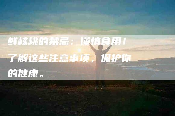鲜核桃的禁忌：谨慎食用！了解这些注意事项，保护你的健康。-住家保姆月嫂服务_家政保洁钟点工家政服务_速上门月嫂网首页
