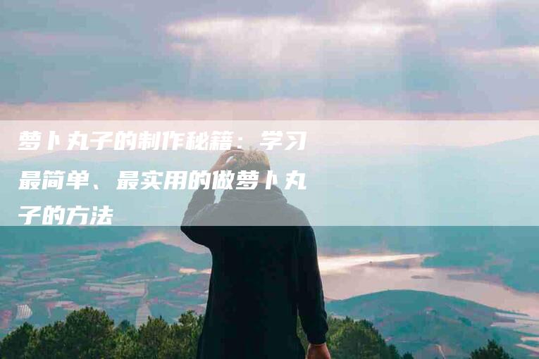 萝卜丸子的制作秘籍：学习最简单、最实用的做萝卜丸子的方法-住家保姆月嫂服务_家政保洁钟点工家政服务_速上门月嫂网首页