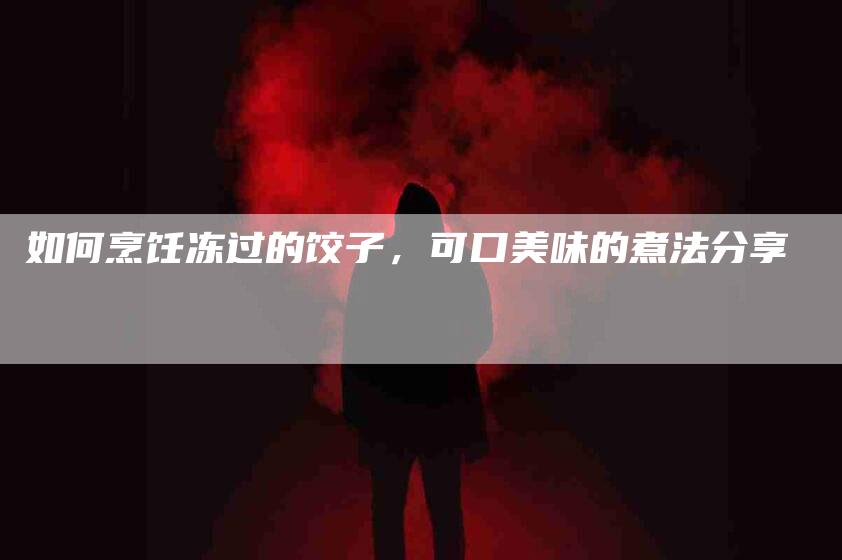 如何烹饪冻过的饺子，可口美味的煮法分享-住家保姆月嫂服务_家政保洁钟点工家政服务_速上门月嫂网首页