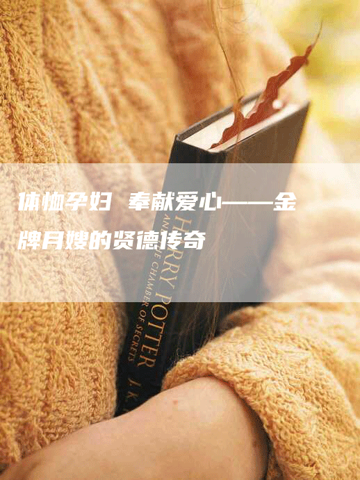 体恤孕妇 奉献爱心——金牌月嫂的贤德传奇-住家保姆月嫂服务_家政保洁钟点工家政服务_速上门月嫂网首页