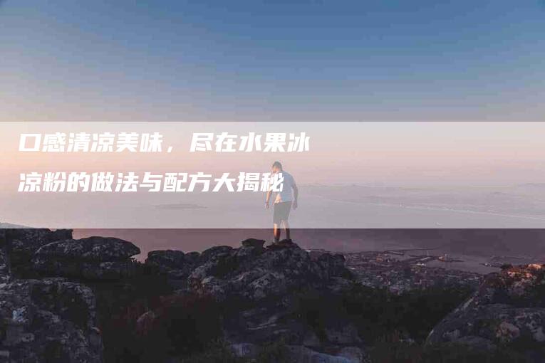 口感清凉美味，尽在水果冰凉粉的做法与配方大揭秘