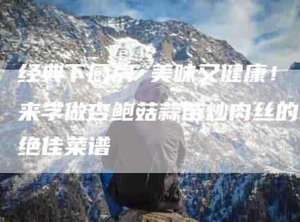 经典下厨房 美味又健康！来学做杏鲍菇蒜苗炒肉丝的绝佳菜谱-住家保姆月嫂服务_家政保洁钟点工家政服务_速上门月嫂网首页