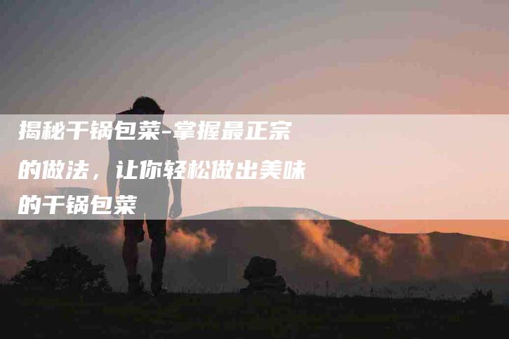 揭秘干锅包菜-掌握最正宗的做法，让你轻松做出美味的干锅包菜
