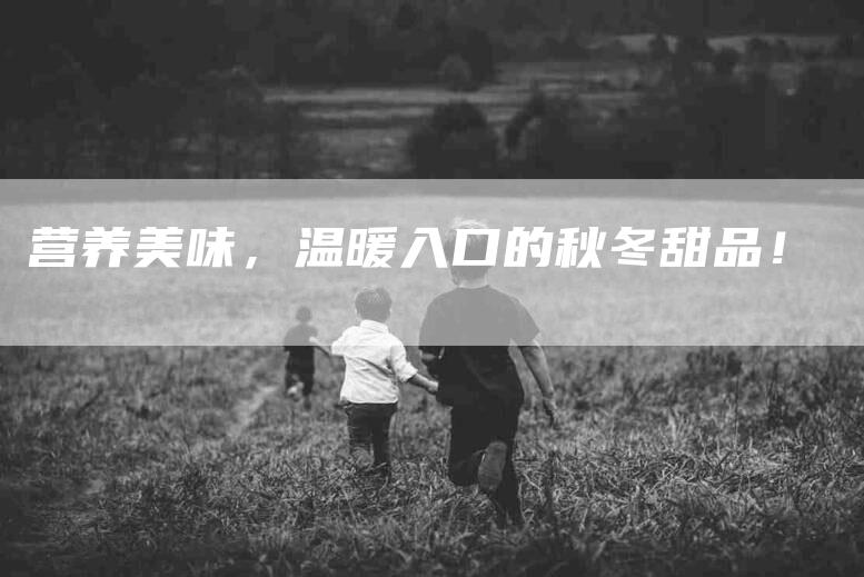 营养美味，温暖入口的秋冬甜品！-住家保姆月嫂服务_家政保洁钟点工家政服务_速上门月嫂网首页