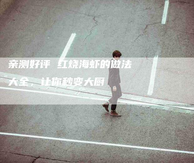 亲测好评 红烧海虾的做法大全，让你秒变大厨