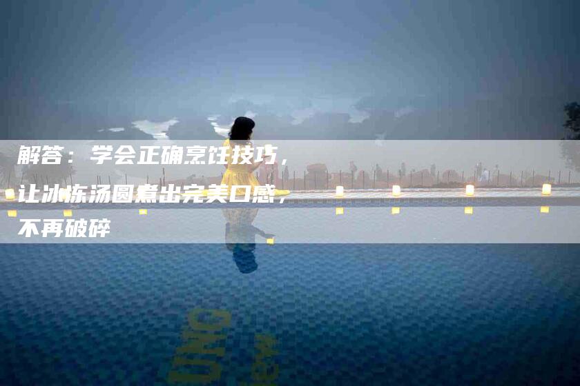 解答：学会正确烹饪技巧，让冰冻汤圆煮出完美口感，不再破碎