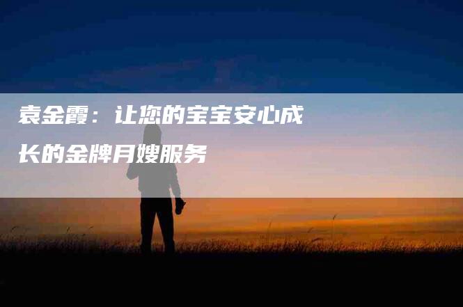 袁金霞：让您的宝宝安心成长的金牌月嫂服务